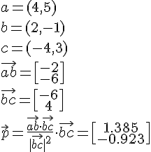 LaTex: a=( 4,5) \\ b=( 2,-1) \\ c=( -4,3) \\  \vec{ab}=\begin{bmatrix} -2 \\ -6 \end{bmatrix} \\  \vec{bc}=\begin{bmatrix} -6 \\ 4 \end{bmatrix} \\  \vec p=\frac{ \vec{ab} \cdot  \vec{bc}}{| \vec{bc} |^{2} } \cdot  \vec{bc}=\begin{bmatrix} 1.385 \\ -0.923 \end{bmatrix} \\