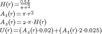 LaTex: H(r) = \frac{0.5L}{\pi \cdot r^2} \\ A_t(r) = \pi \cdot r^2 \\ A_s(r) = \2 \cdot \pi \cdot H(r) \\ U(r) = (A_s(r) \cdot 0.02)+(A_t(r) \cdot 2 \cdot 0.025) \\