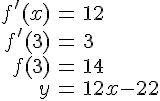 LaTex: \begin{eqnarray}f'(x) &=& 12\\f'(3) &=& 3\\f(3) &=& 14\\y &=& 12x-22\\\end{eqnarray}