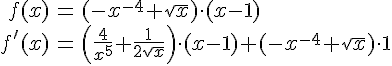 LaTex: \begin{eqnarray} f(x) &=& (-x^{-4}+\sqrt{x})\cdot (x-1)\\ f'(x) &=& \left(\frac{4}{x^5}+\frac{1}{2\sqrt{x}}\right)\cdot(x-1)+(-x^{-4}+\sqrt{x})\cdot 1\\ \end{eqnarray}