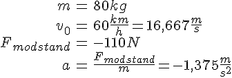 LaTex: \begin{eqnarray} m &=& 80 kg\\ v_0 &=& 60 \frac{km}{h} = 16,667 \frac{m}{s}\\ F_{modstand} &=& -110 N\\ a &=& \frac{F_{modstand}}{m} = -1,375\frac{m}{s^2}\\ \end{eqnarray}