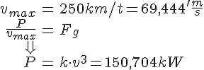 LaTex: \begin{eqnarray} v_{max} &=& 250 km/t = 69,444'\frac{m}{s}\\ \frac{P}{v_{max}} &=& F_g\\ \Downarrow\\ P &=& k\cdot v^3 = 150,704kW \end{eqnarray}