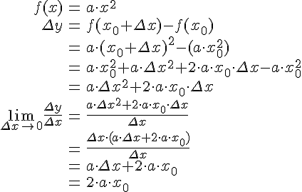 LaTex: \begin{eqnarray} f(x) &=& a\cdot x^2\\ \Delta y &=& f(x_0+\Delta x)-f(x_0)\\  &=& a\cdot (x_0+\Delta x)^2-(a\cdot x_0^2) \\ &=& a\cdot x_0^2+a\cdot \Delta x^2+2\cdot a\cdot x_0\cdot \Delta x - a\cdot x_0^2\\ &=& a\cdot \Delta x^2+2\cdot a\cdot x_0\cdot \Delta x\\ \lim_{\Delta x\to 0}\frac{\Delta y}{\Delta x} &=& \frac{a\cdot \Delta x^2+2\cdot a\cdot x_0\cdot \Delta x}{\Delta x} \\  &=&\frac{\Delta x\cdot (a\cdot \Delta x + 2\cdot a\cdot x_0)}{\Delta x}\\  &=& a\cdot \Delta x + 2\cdot a\cdot x_0\\  &=& 2\cdot a\cdot x_0 \end{eqnarray}