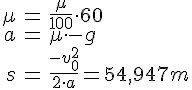 LaTex: \begin{eqnarray} \mu &=& \frac{\mu}{100}\cdot 60\\ a &=& \mu \cdot -g\\ s &=& \frac{-v_0^2}{2\cdot a} = 54,947 m\\ \end{eqnarray}