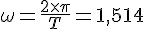 LaTex: \omega = \frac{2\times\pi}{T} = 1,514