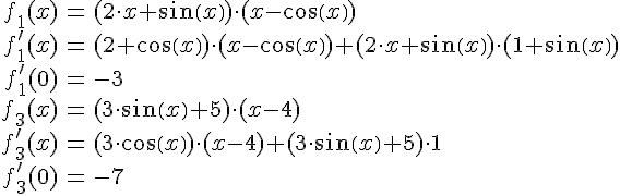 LaTex: \begin{eqnarray} f_1(x) &=& (2\cdot x + sin(x))\cdot (x-cos(x))\\ f_1'(x) &=& (2+cos(x))\cdot (x-cos(x))+(2\cdot x + sin(x))\cdot (1+sin(x))\\ f_1'(0) &=& -3\\  f_3(x) &=& (3\cdot sin(x) + 5)\cdot (x-4)\\ f_3'(x) &=& (3\cdot cos(x))\cdot (x-4) + (3\cdot sin(x) + 5)\cdot 1\\ f_3'(0) &=& -7\\ \end{eqnarray}