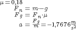 LaTex: \begin{eqnarray} \mu = 0,18\\ F_n &=& m\cdot -g\\ F_g &=& F_n \cdot \mu\\ a &=& \frac{F_g}{m} = -1,7676 \frac{m}{s^2}\\ \end{eqnarray}