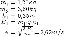 LaTex: \begin{eqnarray} m_1 &=& 1,25 kg\\ m_2 &=& 3,60 kg\\ h_1 &=& 0,35m\\ E_1 &=& m_1\cdot g \cdot h_1\\ v &=& \sqrt{\frac{2\cdot E_1}{m_1}} = 2,62m/s \end{eqnarray}