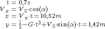 LaTex: \begin{eqnarray} t &=& 0,7 s\\ V_x &=& V_0\cdot \cos(\alpha)\\ x &=& V_x\cdot t = 10,52m\\ y &=& \frac{1}{2}\cdot -G\cdot t^2 + V_0\cdot\sin(\alpha)\cdot t = 1,42m\\ \end{eqnarray}
