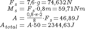 LaTex: \begin{eqnarray} F_s &=& 7,6\cdot g = 74,632 N\\ M_s &=& F_s \cdot 0,8 m = 59,71 Nm\\ A &=& \frac{0,8\cdot\pi\cdot 2}{8}\cdot F_s = 46,89 J\\ A_{total} &=& A\cdot 50 = 2344,63 J\\ \end{eqnarray}