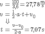 LaTex: \begin{eqnarray} v &=& \frac{100}{3,6} = 27,78 \frac{m}{s}\\ v &=& \frac{1}{2}\cdot a\cdot t + v_0\\ &\Downarrow&\\ t &=& \frac{v-v_0}{2\cdot a} = 7,07 s\\ \end{eqnarray}