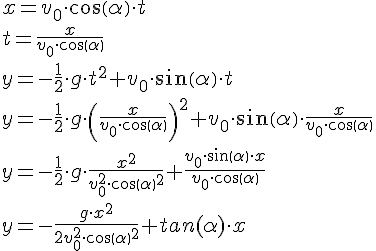 LaTex: x=v_{0}  \cdot cos(  \alpha  ) \cdot t \\ t=\frac{x}{v_{0}  \cdot cos(  \alpha  )} \\ y=-\frac{1}{2} \cdot g \cdot t^{2} +v_{0}  \cdot sin(  \alpha  ) \cdot t \\ y=-\frac{1}{2} \cdot g \cdot \left( \frac{x}{v_{0}  \cdot cos(  \alpha  )} \right)^{2} +v_{0}  \cdot sin(  \alpha  ) \cdot \frac{x}{v_{0}  \cdot cos(  \alpha  )} \\ y=-\frac{1}{2} \cdot g \cdot \frac{x^{2} }{v^{2}_{0}  \cdot cos(  \alpha  )^{2} }+\frac{v_{0}  \cdot sin(  \alpha  ) \cdot x}{v_{0}  \cdot cos(  \alpha  )} \\ y=-\frac{g \cdot x^{2} }{2v^{2}_{0}  \cdot cos(  \alpha )^{2} }+tan(  \alpha  ) \cdot x \\