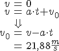 LaTex: \begin{eqnarray} v &=& 0\\ v &=& a\cdot t + v_0\\ &\Downarrow&\\ v_0 &=& v-a\cdot t\\ &=& 21,88\frac{m}{s} \end{eqnarray}