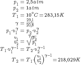 LaTex: \begin{eqnarray} p_1 &=& 2,5 atm\\ p_2 &=& 1 atm\\ T_1 &=& 10^\circ C = 283,15 K\\ \gamma &=& \frac{29,1}{20,8}\\ p_1\cdot v_1^\gamma &=& p_2\cdot v_2^\gamma\\ \frac{v_1}{v_2} &=& \sqrt[\gamma]{\frac{p_2}{p_1}}\\ T_1 \cdot v_1^{\gamma -1} &=& T_2 \cdot v_2^{\gamma -1}\\ T_2 &=& T_1 \cdot \left( \frac{v_1}{v_2} \right)^{\gamma -1} = 218,029 K\\ \end{eqnarray}