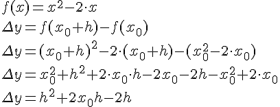 LaTex: f( x )=x^{2} -2 \cdot x \\ \Delta y=f( x_{0} +h )-f( x_{0} ) \\ \Delta y=( x_{0} +h )^{2} -2 \cdot ( x_{0} +h)-( x^{2}_{0} -2 \cdot x_{0} ) \\ \Delta y=x^{2}_{0} +h^{2} +2 \cdot x_{0}  \cdot h-2x_{0} -2h-x^{2}_{0} +2 \cdot x_{0}  \\ \Delta y=h^{2} +2x_{0} h-2h