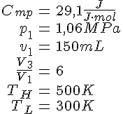 LaTex: \begin{eqnarray} C_{mp} &=& 29,1 \frac{J}{J\cdot mol}\\ p_1 &=& 1,06 MPa\\ v_1 &=& 150 mL\\ \frac{V_3}{V_1} &=& 6\\ T_H &=& 500K\\ T_L &=& 300K \end{eqnarray}