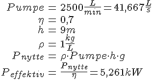 LaTex: \begin{eqnarray} Pumpe &=& 2500 \frac{L}{min} = 41,667 \frac{L}{s}\\ \eta &=& 0,7\\ h &=& 9 m\\ \rho &=& 1 \frac{kg}{L}\\ P_{nytte} &=& \rho \cdot Pumpe \cdot h\cdot g\\ P_{effektiv} &=& \frac{P_{nytte}}{\eta}  = 5,261 kW\\ \end{eqnarray}
