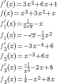LaTex: f'(x) = 3x^2  + 6x + 1 \\   f(x) = x^3  + 3x^2  + x \\    \\   f_1 '(x) = \frac{1}{{2\sqrt x }} - x \\   f_1 (x) =  - \sqrt x  - \frac{1}{2}x^2  \\    \\   f_2 '(x) =  - 3x^{ - 4}  + 6 \\   f_2 (x) = x^{ - 3}  + 6x \\    \\   f_3 '(x) = \frac{{ - 1}}{{x^2 }} - 2x + 8 \\   f_3 (x) = \frac{1}{x} - x^2  + 8x \\