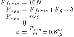 LaTex: \begin{eqnarray} F_{frem} &=& 10 N\\ F_{res} &=& F_{frem} + F_g = 3\\ F_{res} &=& m\cdot a\\ &\Downarrow&\\ a &=& \frac{F_{res}}{m} = 0,6 \frac{m}{s^2} \end{eqnarray}