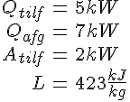 LaTex: \begin{eqnarray} Q_{tilf} &=& 5kW\\ Q_{afg} &=& 7kW\\ A_{tilf} &=& 2kW\\ L &=& 423 \frac{kJ}{kg}\\ \end{eqnarray}