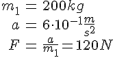 LaTex: \begin{eqnarray} m_1 &=& 200 kg\\ a &=& 6\cdot 10^{-1} \frac{m}{s^2}\\ F &=& \frac{a}{m_1} = 120N\\ \end{eqnarray}