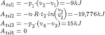 LaTex: \begin{eqnarray} A_{til1} &=& -p_1\cdot(v_2-v_1) = -9 kJ\\ A_{til2} &=& -n\cdot R\cdot t_2\cdot ln\left(\frac{v_3}{v_2} \right) = -19,776 kJ\\ A_{til3} &=& -p_3\cdot(v_4-v_3) = 15 kJ\\ A_{til4} &=& 0\\ \end{eqnarray}