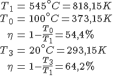 LaTex: \begin{eqnarray} T_1 &=& 545^\circ C = 818,15 K\\ T_0 &=& 100^\circ C = 373,15 K\\ \eta &=& 1 - \frac{T_0}{T_1} = 54,4 \percent\\ T_3 &=& 20^\circ C = 293,15 K\\ \eta &=& 1 - \frac{T_3}{T_1} = 64,2 \percent\\ \end{eqnarray}