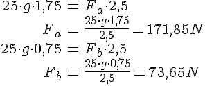 LaTex: \begin{eqnarray} 25\cdot g \cdot 1,75 &=& F_a \cdot 2,5\\ F_a &=& \frac{25\cdot g \cdot 1,75}{2,5} = 171,85 N\\ 25\cdot g \cdot 0,75 &=& F_b \cdot 2,5\\ F_b &=& \frac{25\cdot g \cdot 0,75}{2,5} = 73,65 N\\ \end{eqnarray}