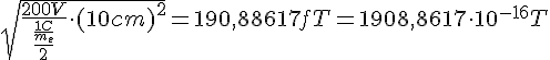 LaTex: \sqrt{\frac{200V}{\frac{\frac{1C}{m_e} }{2} } \cdot(10cm)^2} = 190,88617 fT = 1908,8617 \cdot 10^{-16} T