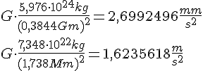 LaTex: G\cdot\frac{5,976\cdot 10^{24} kg}{(0,3844 Gm)^2} = 2,6992496\frac{mm}{s^2}\\ G\cdot\frac{7,348\cdot 10^{22} kg}{(1,738 Mm)^2} = 1,6235618\frac{m}{s^2}\\