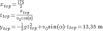 LaTex: x_{top}  =  \frac{175}{2}\\ t_{top}  =  \frac{x_{top}}{v_0\cos(\alpha)}\\ y_{top}  =  -\frac{1}{2}gt_{top}^2+v_0\sin(\alpha)\cdot t_{top} = 13,35\ \textrm{m}