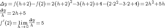 LaTex: \Delta y = f(h+2)-f(2) = 2(h+2)^2-3(h+2)+4-(2\cdot 2^2-3\cdot 2+4) = 2h^2+5h\\ \frac{\Delta y}{h} = 2h+5\\ f'(2)=\lim_{h\to 0}\frac{\Delta y}{h} = 5\\