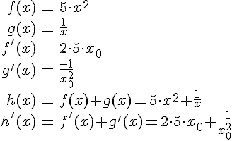 LaTex: \begin{eqnarray} f(x) &=& 5\cdot x^2\\ g(x) &=& \frac{1}{x}\\ f'(x) &=& 2\cdot 5\cdot x_0\\ g'(x) &=& \frac{-1}{x_0^2}\\ h(x) &=& f(x) + g(x) = 5\cdot x^2 +\frac{1}{x}\\ h'(x) &=& f'(x) + g'(x) = 2\cdot 5\cdot x_0+\frac{-1}{x_0^2}\\ \end{eqnarray}
