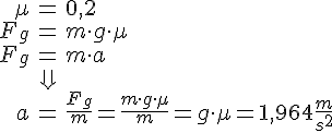 LaTex: \begin{eqnarray} \mu &=& 0,2\\ F_g &=& m\cdot g\cdot \mu\\ F_g &=& m\cdot a\\ &\Downarrow&\\ a &=& \frac{F_g}{m} = \frac{m\cdot g\cdot \mu}{m} =  g\cdot \mu = 1,964 \frac{m}{s^2}\\ \end{eqnarray}