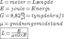 LaTex: L = meter = L\ae ngde\\ E = joule = Energi\\ G = 9,82 \frac{m}{s^2} = tyngdekraft\\ \mu = gnidningsmodstand\\ \fbox{L = \frac{E}{\mu\times G \times E}}