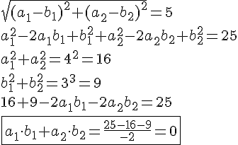 LaTex: \sqrt{(a_1-b_1)^2+(a_2-b_2)^2} = 5\\ a_1^2-2a_1b_1+b_1^2+a_2^2-2a_2b_2+b_2^2 = 25\\ a_1^2+a_2^2 = 4^2 = 16\\ b_1^2+b_2^2 = 3^3 = 9\\ 16+9-2a_1b_1-2a_2b_2 = 25\\ \fbox{a_1\cdot b_1+a_2\cdot b_2 = \frac{25-16-9}{-2} = 0}