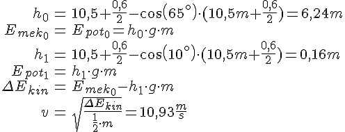 LaTex: \begin{eqnarray} h_0 &=& 10,5 + \frac{0,6}{2} - cos(65^{\circ}) \cdot (10,5 m +\frac{0,6}{2}) = 6,24 m\\ E_{mek_0} &=& E_{pot_0} = h_0\cdot g\cdot m\\ h_1 &=& 10,5 + \frac{0,6}{2} - cos(10^{\circ}) \cdot (10,5 m + \frac{0,6}{2}) =  0,16m\\ E_{pot_1} &=& h_1\cdot g\cdot m\\ \Delta E_{kin} &=& E_{mek_0} - h_1\cdot g\cdot m\\ v &=&\sqrt{\frac{\Delta E_{kin}}{\frac{1}{2}\cdot m}} = 10,93 \frac{m}{s} \end{eqnarray}