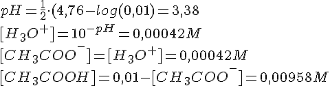 LaTex: pH = \frac{1}{2}\cdot (4,76-log(0,01) = 3,38\\ [H_3O^{+}] = 10^{-pH} = 0,00042 M\\ [CH_3COO^{-}] = [H_3O^{+}] = 0,00042 M\\ [CH_3COOH] = 0,01-[CH_3COO^{-}] = 0,00958 M\\
