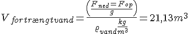 LaTex: V_{fortr\ae ngt vand} = \frac{\left(\frac{F_{ned}=F_{op}}{g}\right)}{\varrho_{vand}\frac{kg}{m^3}} = 21,13 m^3