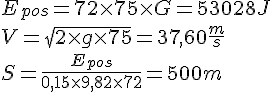 LaTex: E_{pos} = 72 \times 75 \times G = 53028 J\\ V = \sqrt{2\times g\times 75} = 37,60 \frac{m}{s}\\ S = \frac{E_{pos}}{0,15 \times 9,82 \times 72} = 500 m\\
