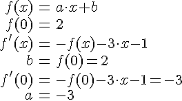LaTex: \begin{eqnarray} f(x) &=& a\cdot x + b\\ f(0)&=& 2\\ f'(x) &=& -f(x) -3\cdot x -1\\ b &=& f(0) = 2\\ f'(0) &=& -f(0) -3\cdot x -1 = -3\\ a &=& -3\\ \end{eqnarray}