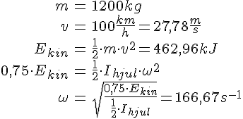 LaTex: \begin{eqnarray} m &=& 1200 kg\\ v &=& 100 \frac{km}{h} = 27,78 \frac{m}{s}\\ E_{kin} &=& \frac{1}{2}\cdot m\cdot v^2 = 462,96 kJ\\ 0,75\cdot E_{kin} &=& \frac{1}{2}\cdot I_{hjul}\cdot \omega^2\\ \omega &=&  \sqrt{\frac{0,75\cdot E_{kin}}{\frac{1}{2}\cdot I_{hjul}}} = 166,67s^{-1}\\ \end{eqnarray}