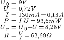 LaTex: \begin{eqnarray} U_0 &=& 9 V\\ U &=& 0,72 V\\ I &=& 130 mA = 0,13 A\\ P &=& I \cdot U = 93,6 mW\\ U_r &=& U_0 - U = 8,28 V\\ R &=& \frac{U}{I} = 63,69 \Omega\\  \end{eqnarray}
