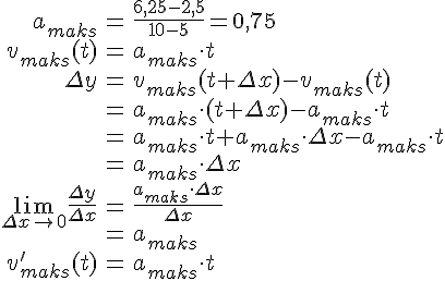 LaTex: \begin{eqnarray} a_{maks} &=& \frac{6,25-2,5}{10-5} = 0,75\\ v_{maks}(t) &=& a_{maks}\cdot t\\ \Delta y &=& v_{maks}(t+\Delta x)-v_{maks}(t) \\ &=& a_{maks}\cdot (t+\Delta x) - a_{maks}\cdot t\\ &=& a_{maks}\cdot t + a_{maks}\cdot \Delta x - a_{maks}\cdot t\\ &=& a_{maks}\cdot \Delta x\\ \lim_{\Delta x \to 0}\frac{\Delta y}{\Delta x}&=& \frac{a_{maks}\cdot \Delta x}{\Delta x}\\ &=& a_{maks}\\ v'_{maks}(t) &=& a_{maks}\cdot t\\ \end{eqnarray}