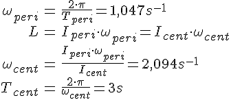 LaTex: \begin{eqnarray} \omega_{peri} &=& \frac{2\cdot \pi}{T_{peri}} = 1,047 s^{-1}\\ L &=& I_{peri}\cdot\omega_{peri} = I_{cent}\cdot\omega_{cent}\\ \omega_{cent} &=& \frac{I_{peri}\cdot\omega_{peri}}{I_{cent}} = 2,094 s^{-1}\\ T_{cent} &=& \frac{2\cdot\pi}{\omega_{cent}} = 3s\\ \end{eqnarray}