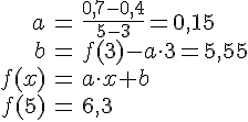 LaTex: \begin{eqnarray} a &=& \frac{0,7-0,4}{5-3} = 0,15\\ b &=& f(3)-a\cdot 3 = 5,55\\ f(x) &=& a\cdot x+b\\ f(5) &=& 6,3\\ \end{eqnarray}