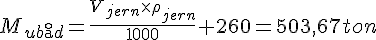LaTex: M_{ub\aa d} = \frac{V_{jern} \times \rho_{jern}}{1000}+260 = 503,67 ton
