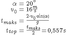 LaTex: \begin{eqnarray} \alpha &=& 20^\circ\\ v_0 &=& 16 \frac{m}{s}\\ t_{maks} &=& \frac{2\cdot v_0 \cdot sin( \alpha )}{g}\\ t_{top} &=& \frac{t_{maks}}{2} = 0,557s\\ \end{eqnarray}